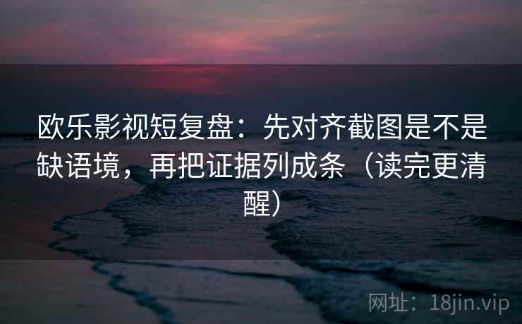 欧乐影视短复盘：先对齐截图是不是缺语境，再把证据列成条（读完更清醒）