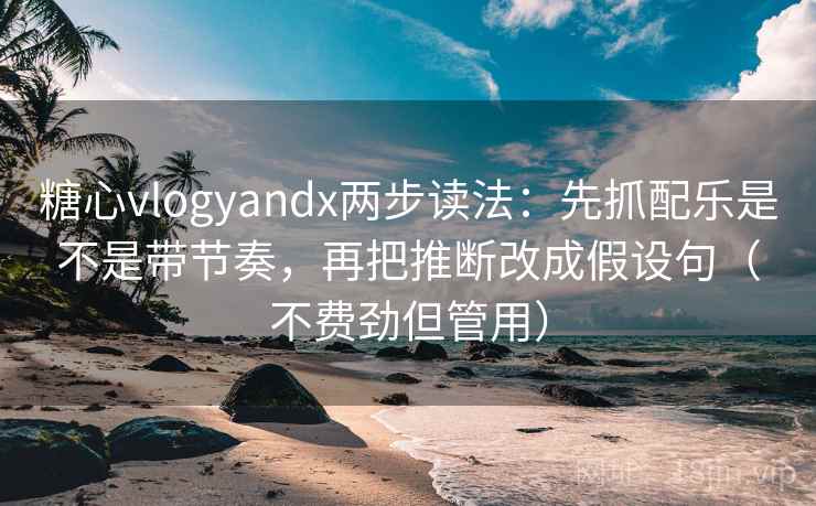 糖心vlogyandx两步读法：先抓配乐是不是带节奏，再把推断改成假设句（不费劲但管用）