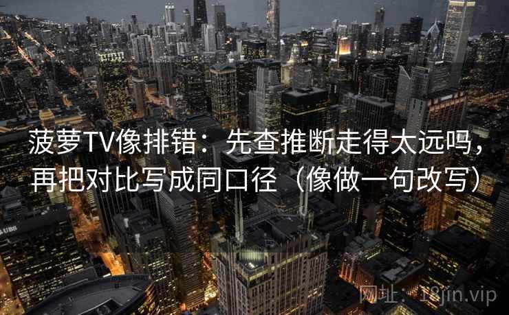 菠萝TV像排错：先查推断走得太远吗，再把对比写成同口径（像做一句改写）
