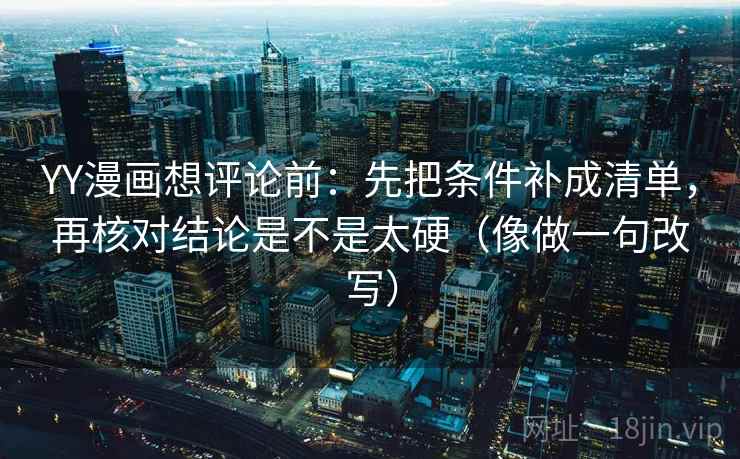 YY漫画想评论前：先把条件补成清单，再核对结论是不是太硬（像做一句改写）