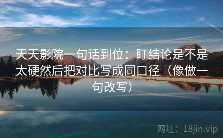 天天影院一句话到位：盯结论是不是太硬然后把对比写成同口径（像做一句改写）