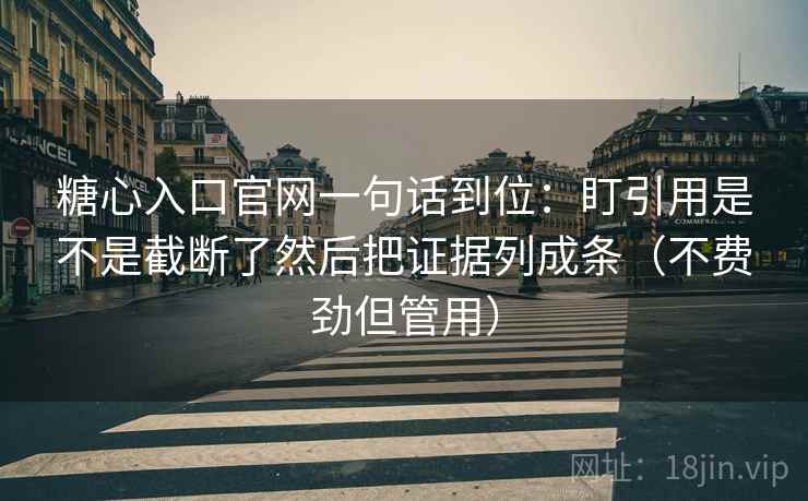 糖心入口官网一句话到位:盯引用是不是截断了然后把证据列成条(不费劲但管用) 第2张 糖心入口官网一句话到位:盯引用是不是截断了然后把证据列成条(不费劲但管用) 第2张