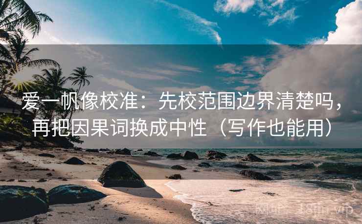 爱一帆像校准：先校范围边界清楚吗，再把因果词换成中性（写作也能用）