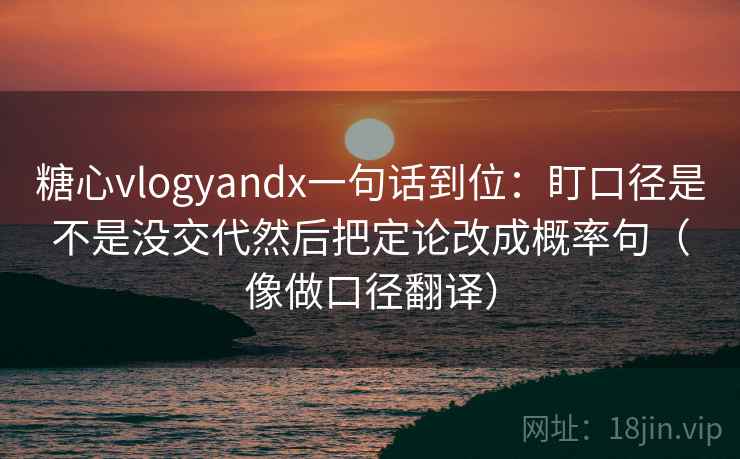 糖心vlogyandx一句话到位：盯口径是不是没交代然后把定论改成概率句（像做口径翻译）