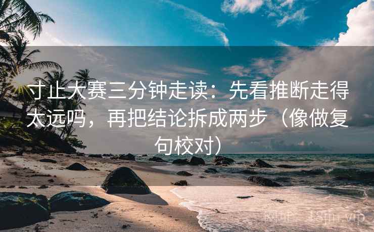寸止大赛三分钟走读：先看推断走得太远吗，再把结论拆成两步（像做复句校对）  第2张