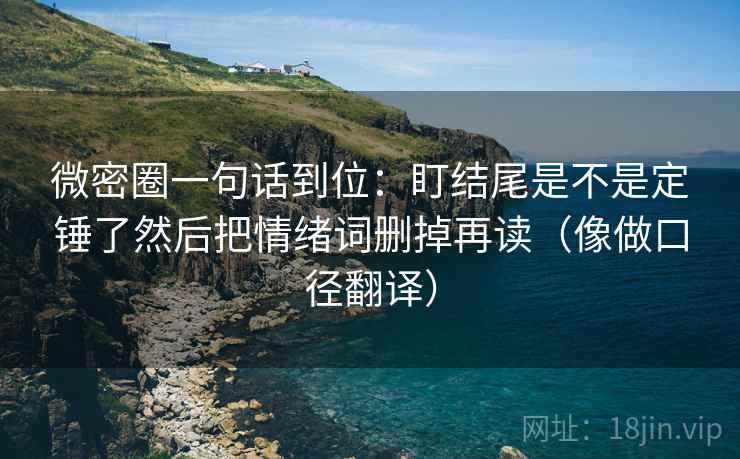 微密圈一句话到位：盯结尾是不是定锤了然后把情绪词删掉再读（像做口径翻译）  第2张