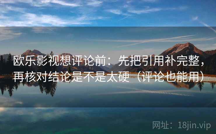 欧乐影视想评论前：先把引用补完整，再核对结论是不是太硬（评论也能用）