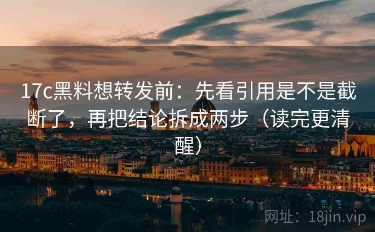 17c黑料想转发前：先看引用是不是截断了，再把结论拆成两步（读完更清醒）