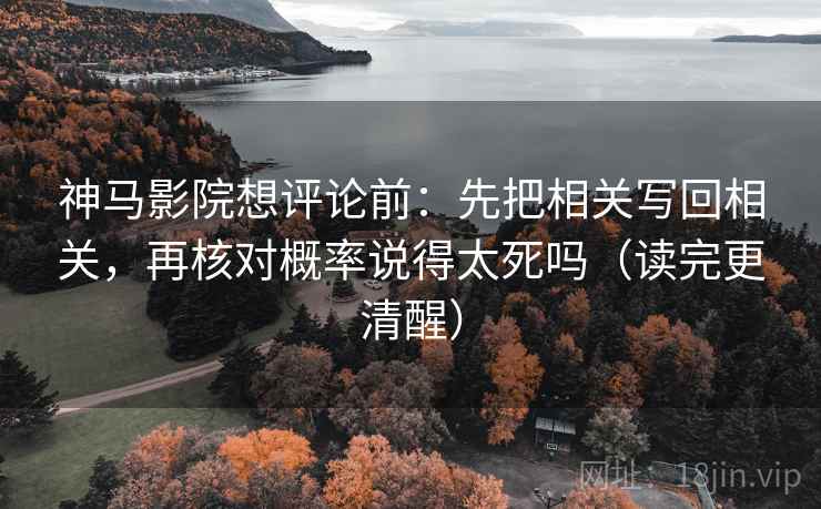 神马影院想评论前：先把相关写回相关，再核对概率说得太死吗（读完更清醒）