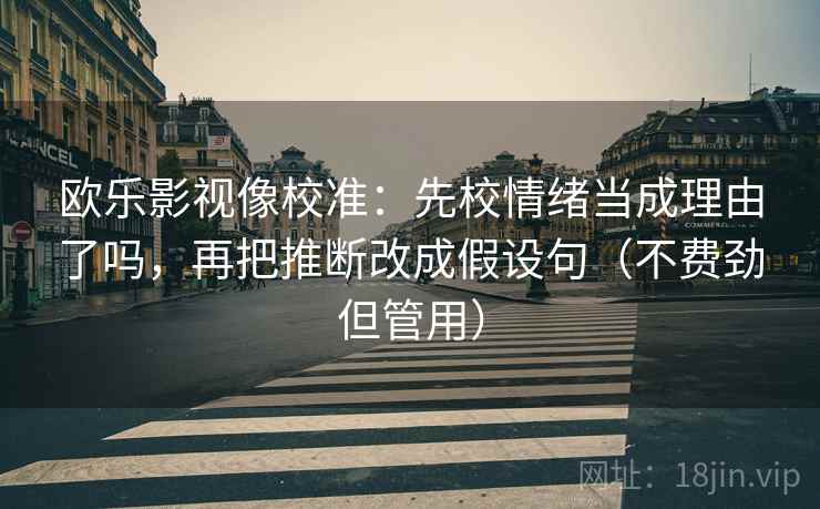 欧乐影视像校准：先校情绪当成理由了吗，再把推断改成假设句（不费劲但管用）