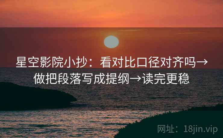 星空影院小抄：看对比口径对齐吗→做把段落写成提纲→读完更稳