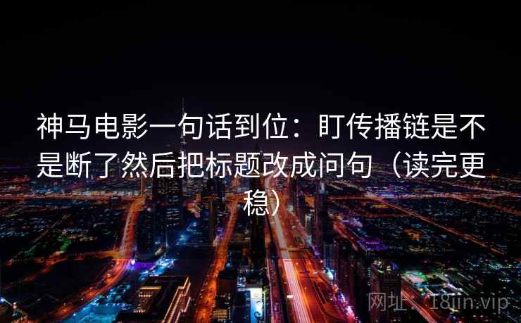 神马电影一句话到位：盯传播链是不是断了然后把标题改成问句（读完更稳）