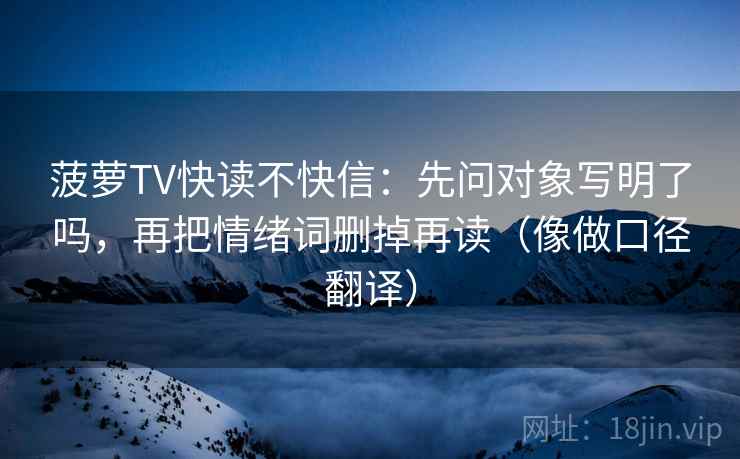 菠萝TV快读不快信：先问对象写明了吗，再把情绪词删掉再读（像做口径翻译）  第2张