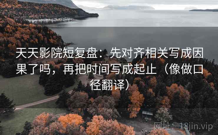 天天影院短复盘：先对齐相关写成因果了吗，再把时间写成起止（像做口径翻译）