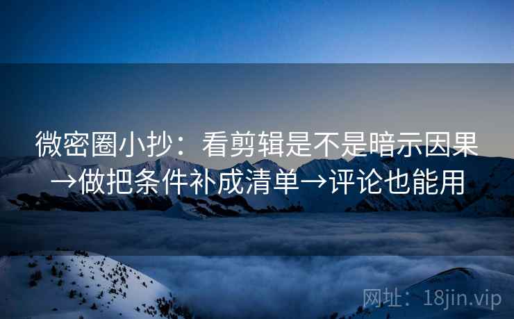微密圈小抄：看剪辑是不是暗示因果→做把条件补成清单→评论也能用