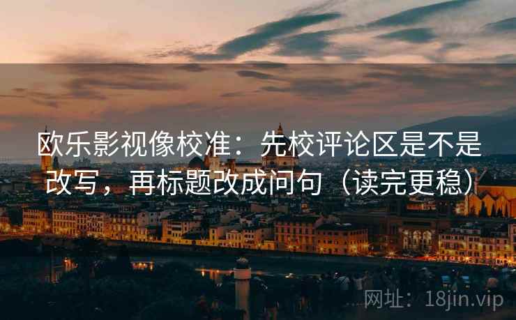 欧乐影视像校准：先校评论区是不是改写，再标题改成问句（读完更稳）  第2张