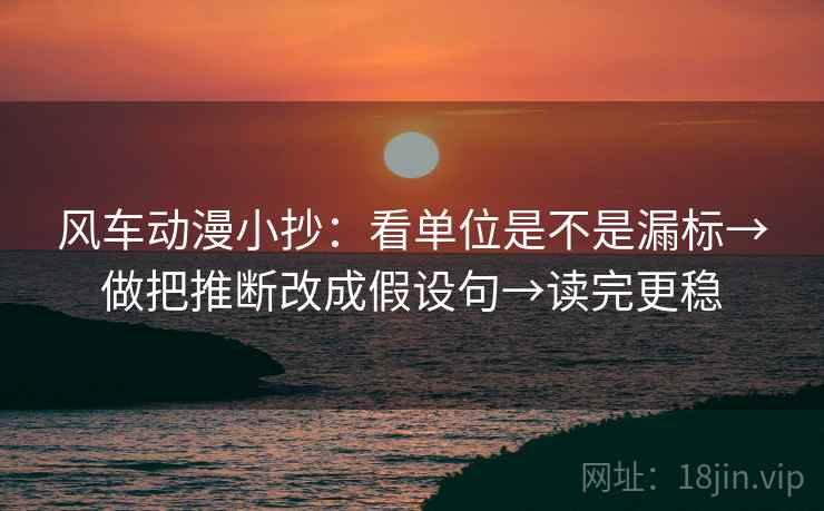 风车动漫小抄：看单位是不是漏标→做把推断改成假设句→读完更稳  第2张