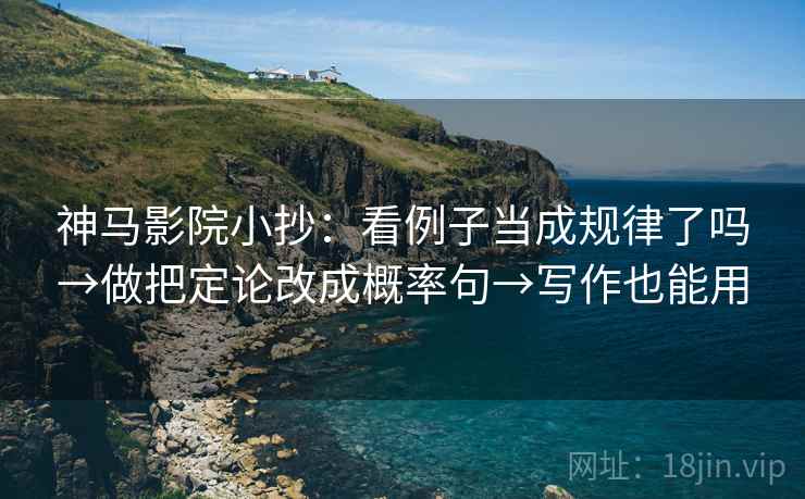神马影院小抄：看例子当成规律了吗→做把定论改成概率句→写作也能用