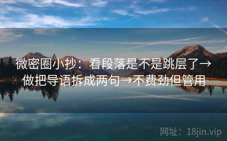微密圈小抄：看段落是不是跳层了→做把导语拆成两句→不费劲但管用