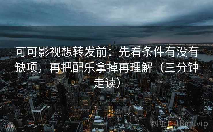 可可影视想转发前：先看条件有没有缺项，再把配乐拿掉再理解（三分钟走读）