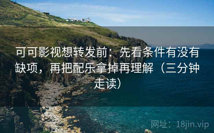 可可影视想转发前：先看条件有没有缺项，再把配乐拿掉再理解（三分钟走读）  第2张