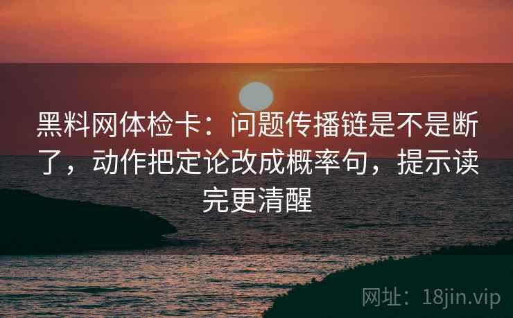 黑料网体检卡：问题传播链是不是断了，动作把定论改成概率句，提示读完更清醒  第2张