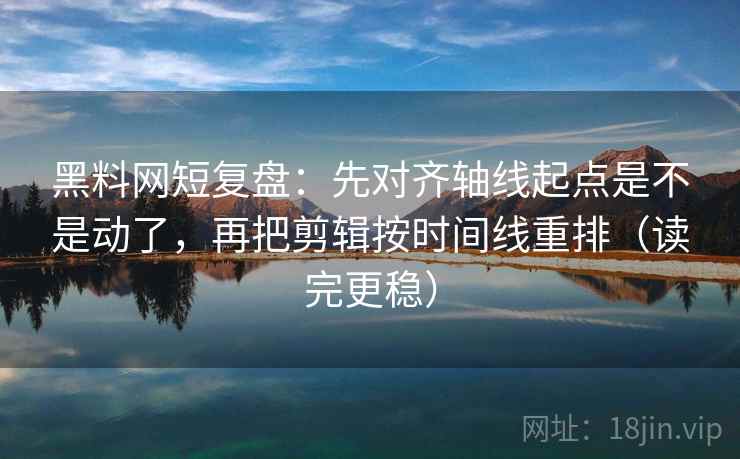 黑料网短复盘：先对齐轴线起点是不是动了，再把剪辑按时间线重排（读完更稳）  第2张