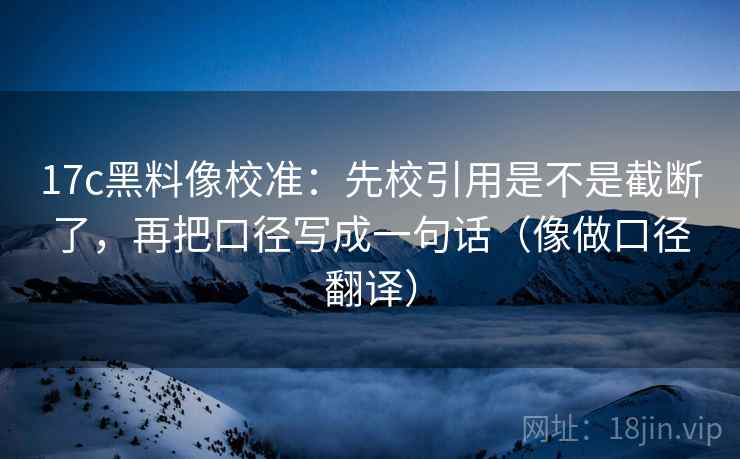 17c黑料像校准：先校引用是不是截断了，再把口径写成一句话（像做口径翻译）  第2张