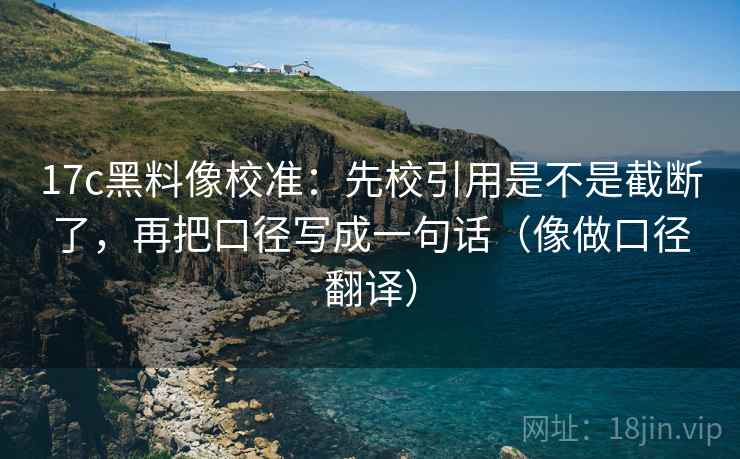 17c黑料像校准：先校引用是不是截断了，再把口径写成一句话（像做口径翻译）
