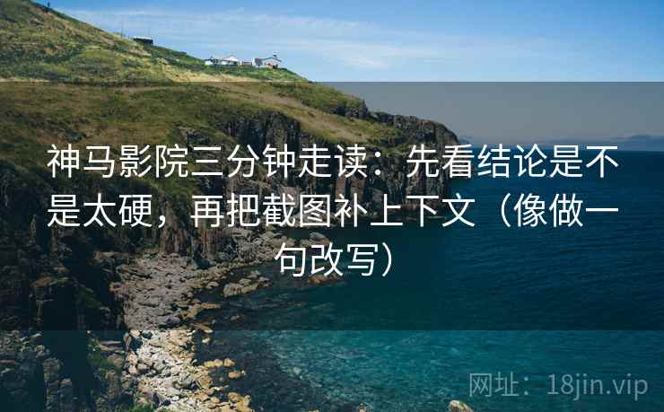 神马影院三分钟走读：先看结论是不是太硬，再把截图补上下文（像做一句改写）