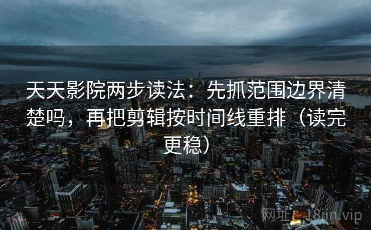 天天影院两步读法：先抓范围边界清楚吗，再把剪辑按时间线重排（读完更稳）  第2张