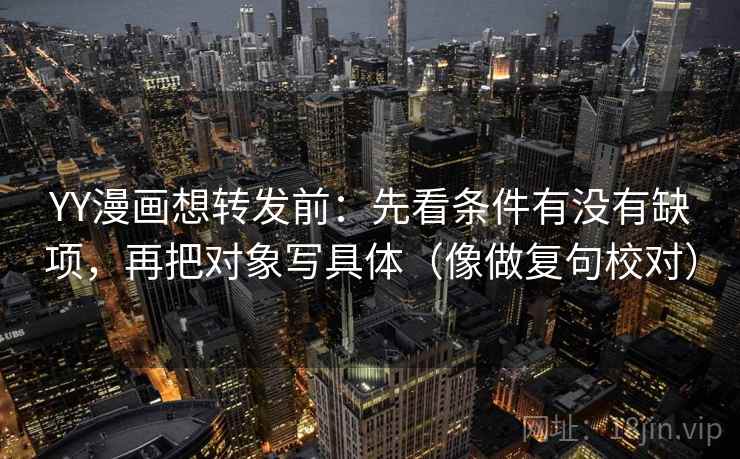 YY漫画想转发前：先看条件有没有缺项，再把对象写具体（像做复句校对）