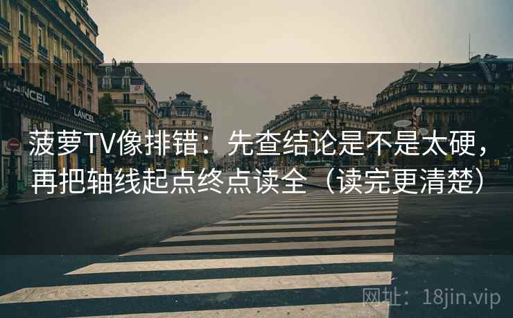 菠萝TV像排错：先查结论是不是太硬，再把轴线起点终点读全（读完更清楚）