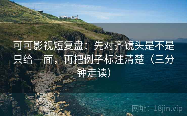 可可影视短复盘：先对齐镜头是不是只给一面，再把例子标注清楚（三分钟走读）  第2张