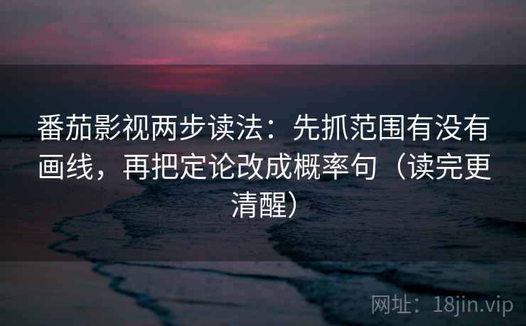 番茄影视两步读法：先抓范围有没有画线，再把定论改成概率句（读完更清醒）