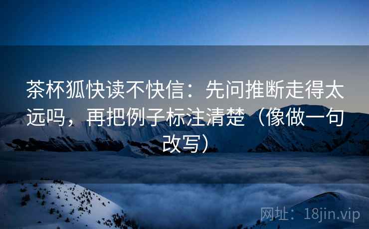 茶杯狐快读不快信：先问推断走得太远吗，再把例子标注清楚（像做一句改写）