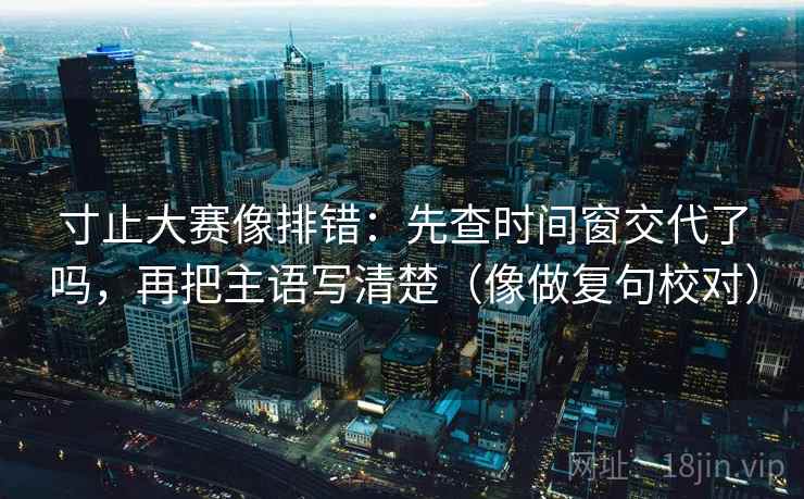 寸止大赛像排错：先查时间窗交代了吗，再把主语写清楚（像做复句校对）