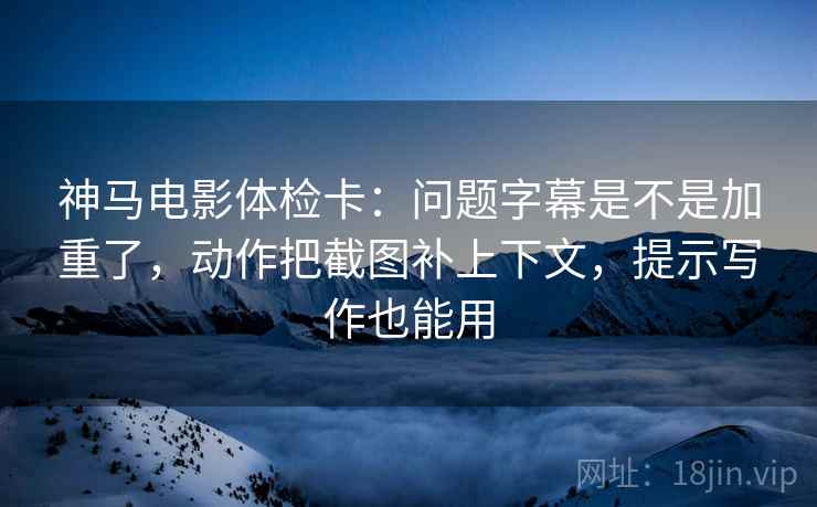 神马电影体检卡：问题字幕是不是加重了，动作把截图补上下文，提示写作也能用  第2张