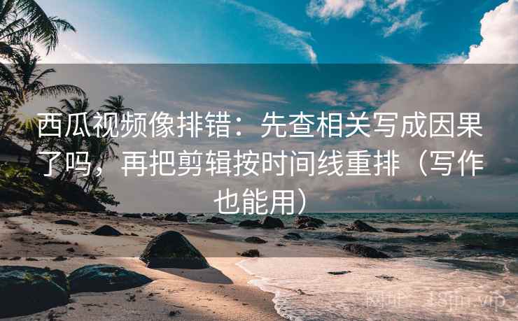 西瓜视频像排错：先查相关写成因果了吗，再把剪辑按时间线重排（写作也能用）