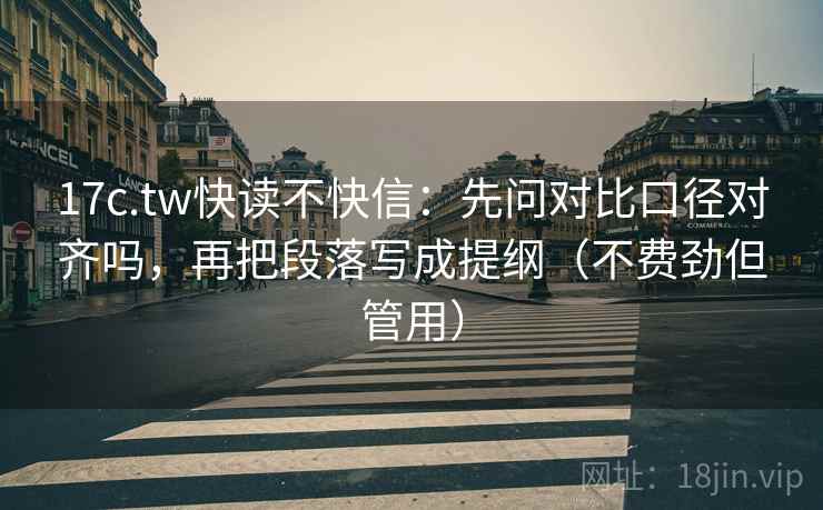 17c.tw快读不快信：先问对比口径对齐吗，再把段落写成提纲（不费劲但管用）  第2张