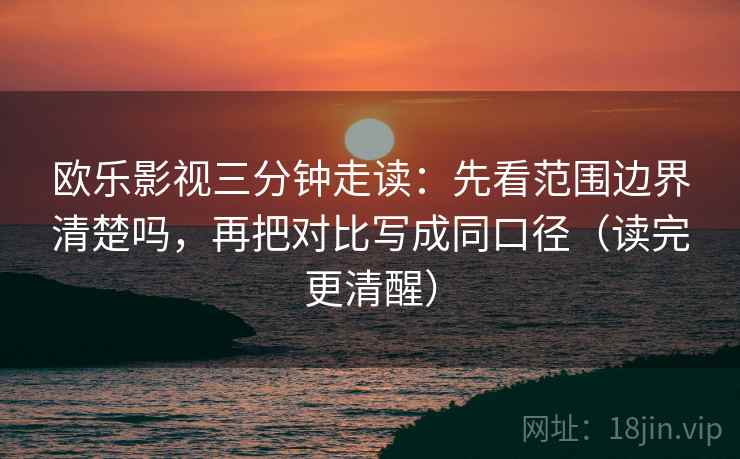 欧乐影视三分钟走读：先看范围边界清楚吗，再把对比写成同口径（读完更清醒）