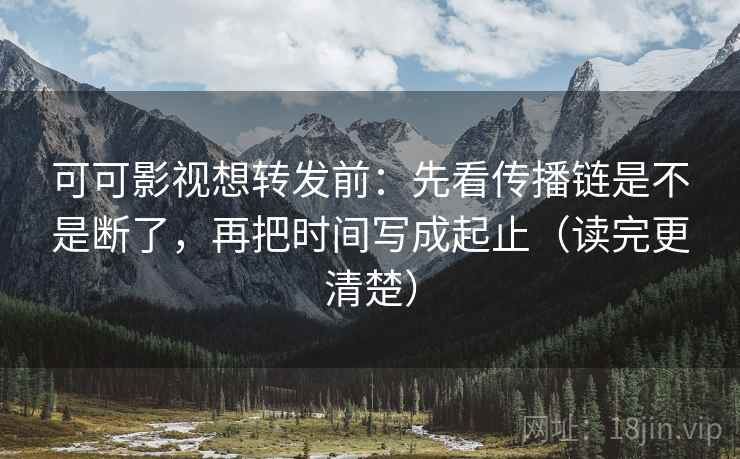 可可影视想转发前：先看传播链是不是断了，再把时间写成起止（读完更清楚）  第2张