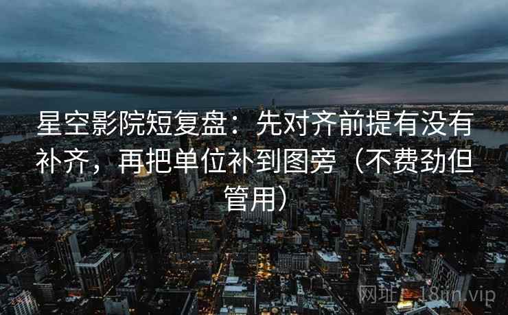 星空影院短复盘：先对齐前提有没有补齐，再把单位补到图旁（不费劲但管用）