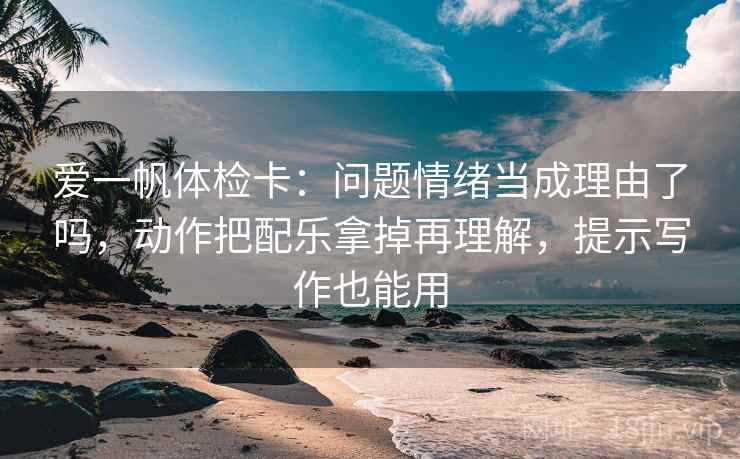 爱一帆体检卡：问题情绪当成理由了吗，动作把配乐拿掉再理解，提示写作也能用  第2张