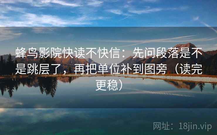 蜂鸟影院快读不快信：先问段落是不是跳层了，再把单位补到图旁（读完更稳）