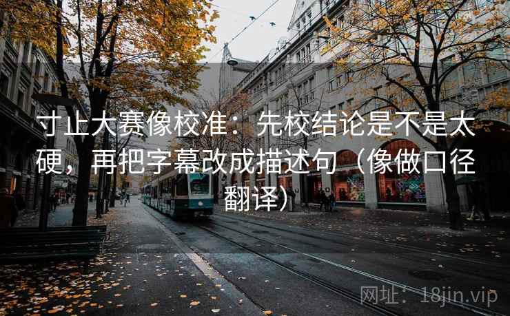 寸止大赛像校准：先校结论是不是太硬，再把字幕改成描述句（像做口径翻译）  第2张