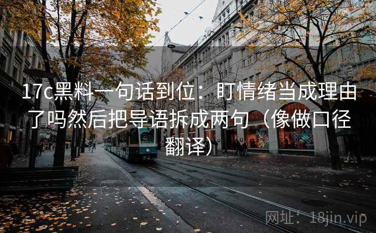 17c黑料一句话到位：盯情绪当成理由了吗然后把导语拆成两句（像做口径翻译）  第2张