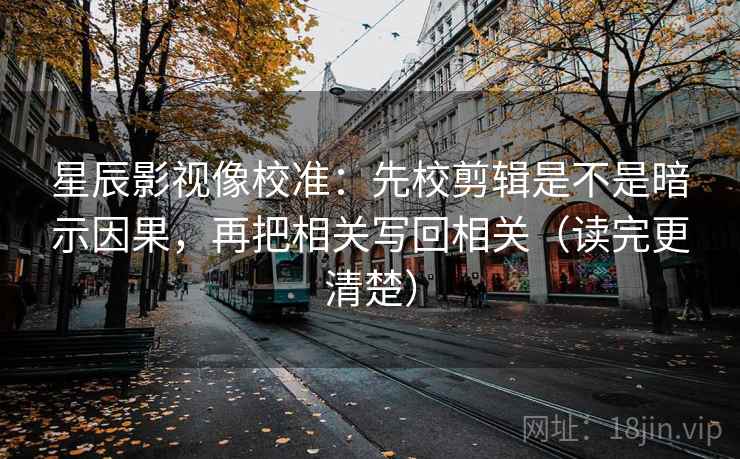 星辰影视像校准：先校剪辑是不是暗示因果，再把相关写回相关（读完更清楚）  第2张
