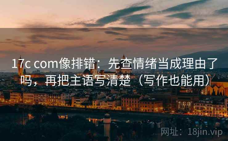 17c com像排错：先查情绪当成理由了吗，再把主语写清楚（写作也能用）
