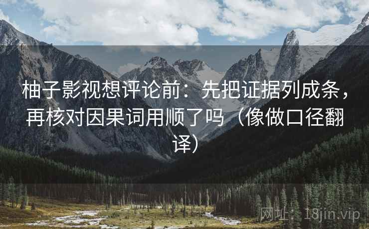 柚子影视想评论前：先把证据列成条，再核对因果词用顺了吗（像做口径翻译）
